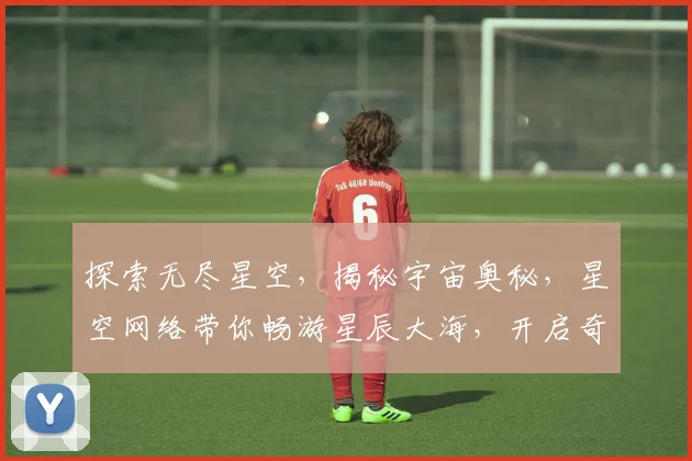 探索无尽星空，揭秘宇宙奥秘，星空网络带你畅游星辰大海，开启奇幻旅程。