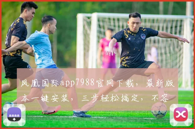 凤凰国际app7988官网下载，最新版本一键安装，三步轻松搞定，不容错过