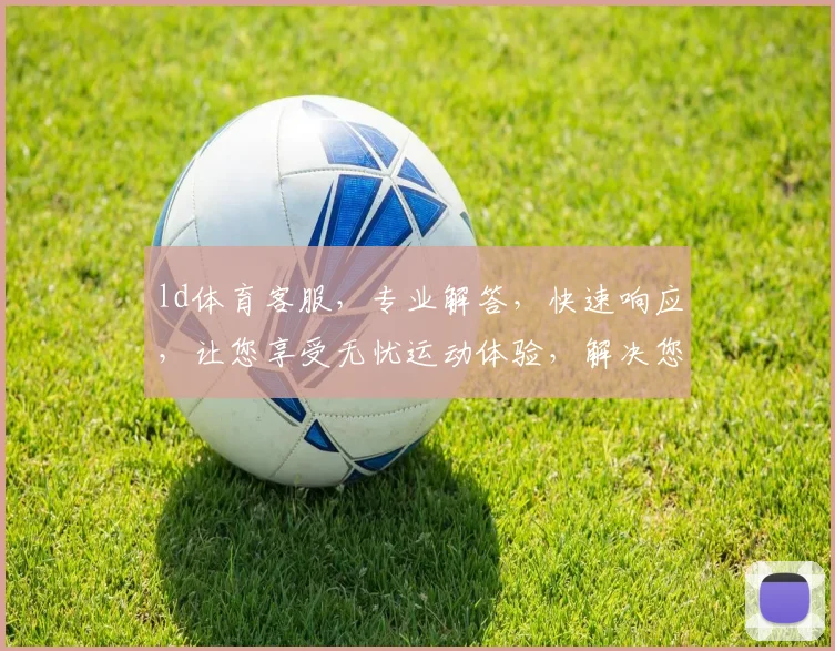 ld体育客服，专业解答，快速响应，让您享受无忧运动体验，解决您的疑问