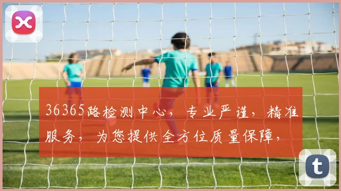 36365路检测中心，专业严谨，精准服务，为您提供全方位质量保障，值得信赖
