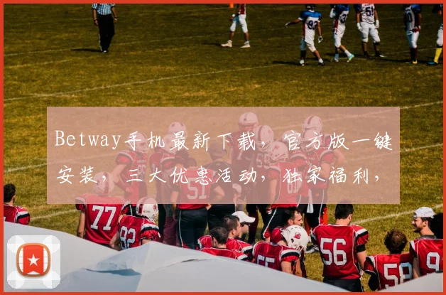 Betway手机最新下载，官方版一键安装，三大优惠活动，独家福利，速来下载体验
