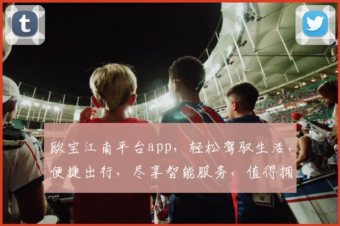 欧宝江南平台app，轻松驾驭生活，便捷出行，尽享智能服务，值得拥有