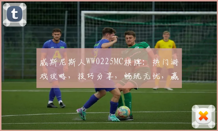 威斯尼斯人WW0225MC棋牌：热门游戏攻略，技巧分享，畅玩无忧，赢大奖