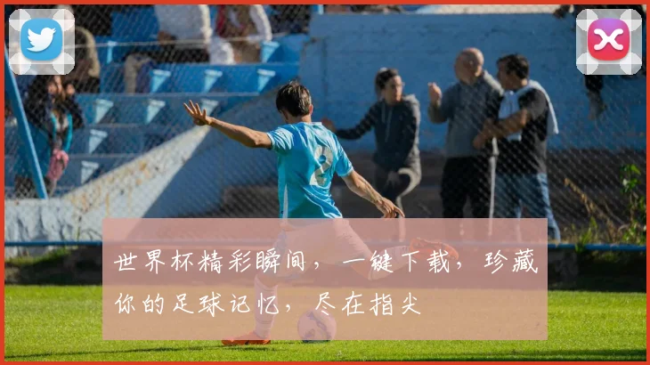 世界杯精彩瞬间，一键下载，珍藏你的足球记忆，尽在指尖