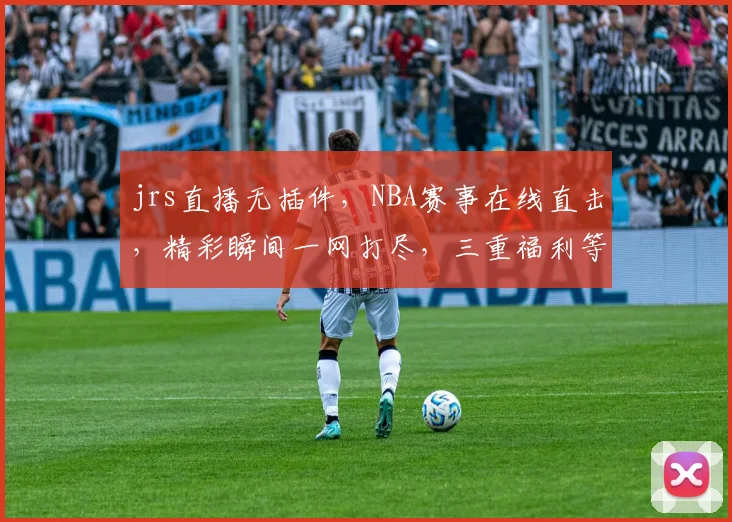 jrs直播无插件，NBA赛事在线直击，精彩瞬间一网打尽，三重福利等你来