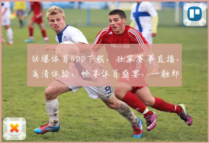 劲爆体育app下载，独家赛事直播，高清体验，畅享体育盛宴，一触即达，快来下载