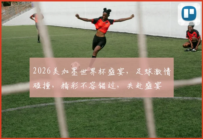 2026美加墨世界杯盛宴，足球激情碰撞，精彩不容错过，共赴盛宴