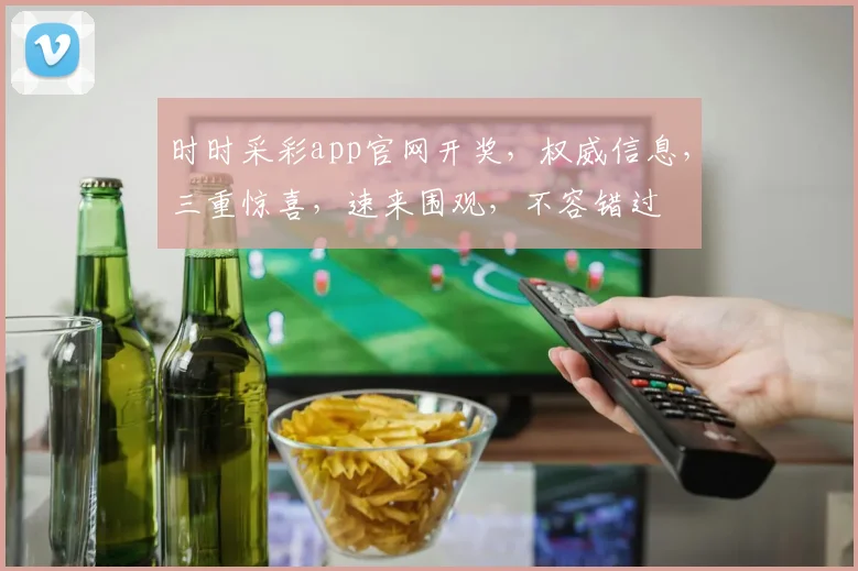 时时采彩app官网开奖，权威信息，三重惊喜，速来围观，不容错过
