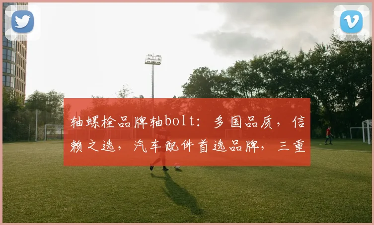 轴螺栓品牌轴bolt：多国品质，信赖之选，汽车配件首选品牌，三重保障