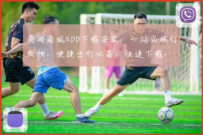 易游商城app下载安装，一站式旅行购物，便捷出行必备，快速下载，轻松旅行，三步完成
