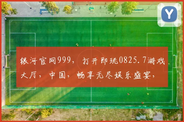 银河官网999，打开即玩0825.7游戏大厅，中国，畅享无尽娱乐盛宴，尽在指尖