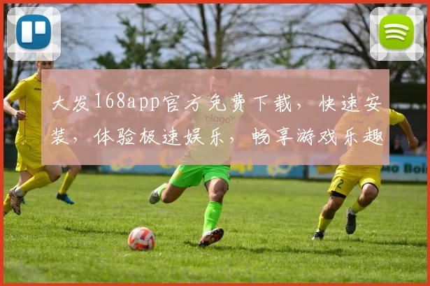 大发168app官方免费下载，快速安装，体验极速娱乐，畅享游戏乐趣，不容错过