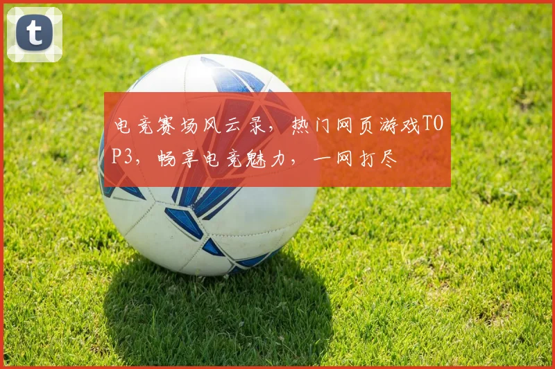 电竞赛场风云录，热门网页游戏TOP3，畅享电竞魅力，一网打尽
