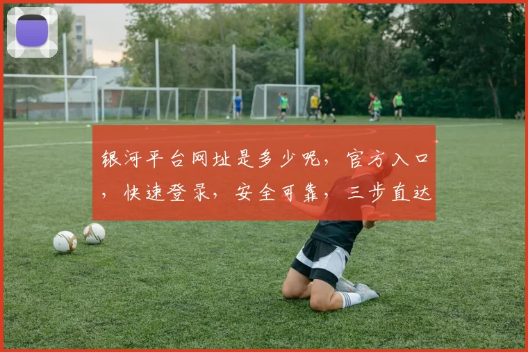 银河平台网址是多少呢，官方入口，快速登录，安全可靠，三步直达