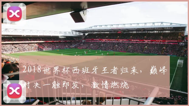 2018世界杯西班牙王者归来，巅峰对决一触即发，激情燃烧