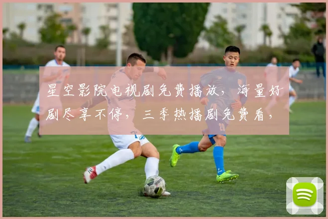 星空影院电视剧免费播放，海量好剧尽享不停，三季热播剧免费看，不容错过